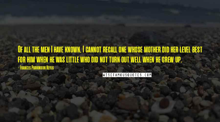 Frances Parkinson Keyes Quotes: Of all the men I have known, I cannot recall one whose mother did her level best for him when he was little who did not turn out well when he grew up.