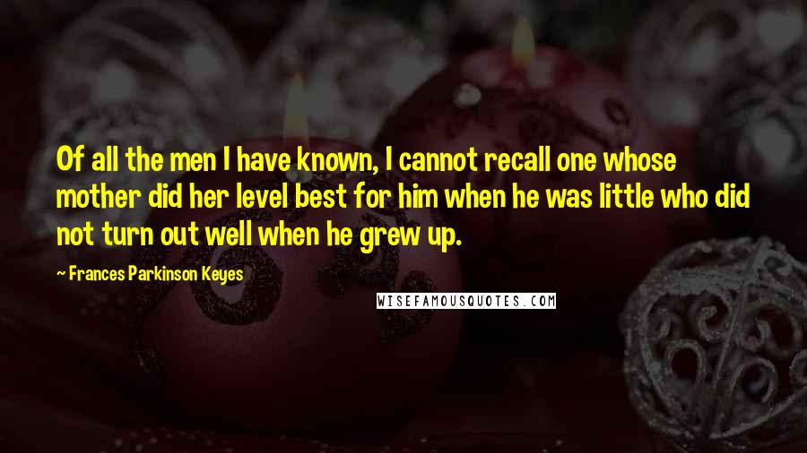 Frances Parkinson Keyes Quotes: Of all the men I have known, I cannot recall one whose mother did her level best for him when he was little who did not turn out well when he grew up.