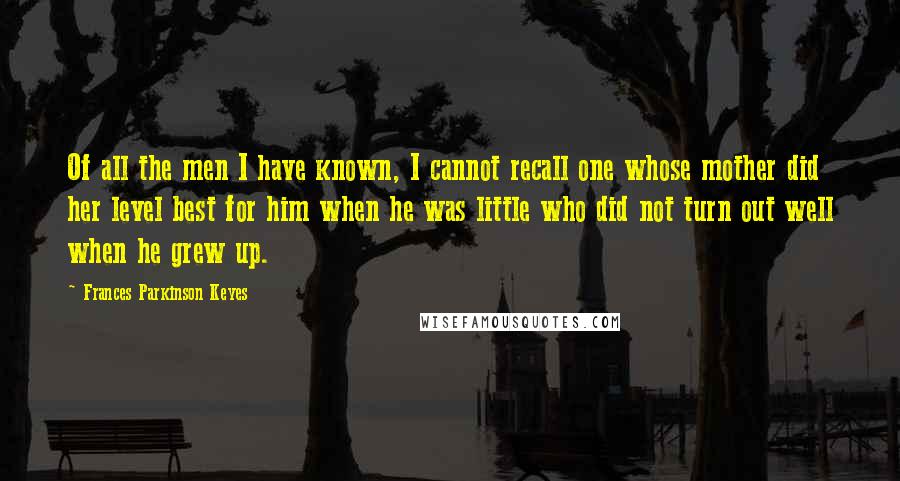 Frances Parkinson Keyes Quotes: Of all the men I have known, I cannot recall one whose mother did her level best for him when he was little who did not turn out well when he grew up.