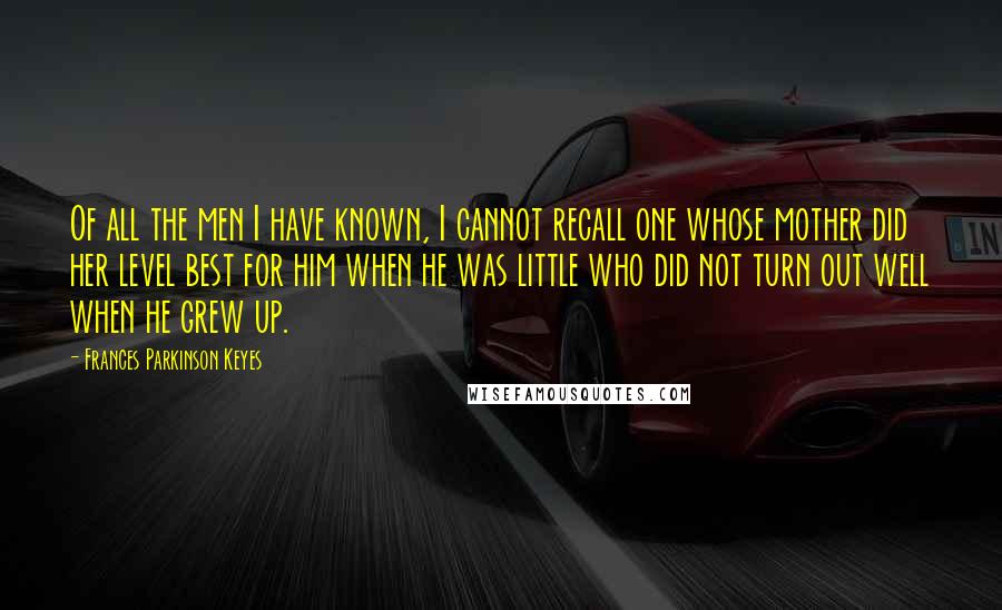 Frances Parkinson Keyes Quotes: Of all the men I have known, I cannot recall one whose mother did her level best for him when he was little who did not turn out well when he grew up.