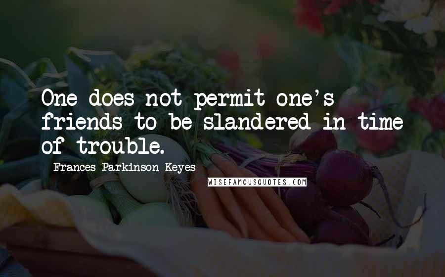 Frances Parkinson Keyes Quotes: One does not permit one's friends to be slandered in time of trouble.