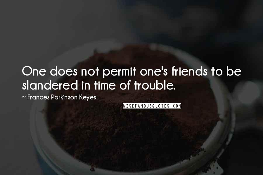 Frances Parkinson Keyes Quotes: One does not permit one's friends to be slandered in time of trouble.