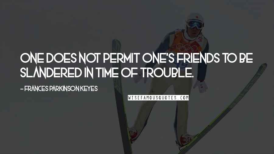 Frances Parkinson Keyes Quotes: One does not permit one's friends to be slandered in time of trouble.