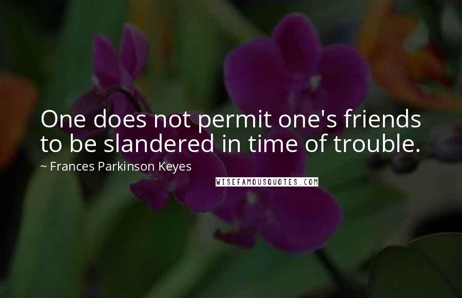 Frances Parkinson Keyes Quotes: One does not permit one's friends to be slandered in time of trouble.