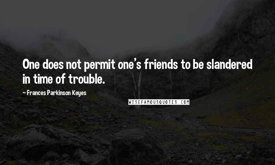 Frances Parkinson Keyes Quotes: One does not permit one's friends to be slandered in time of trouble.