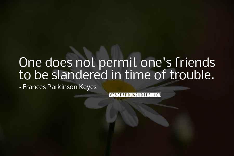 Frances Parkinson Keyes Quotes: One does not permit one's friends to be slandered in time of trouble.