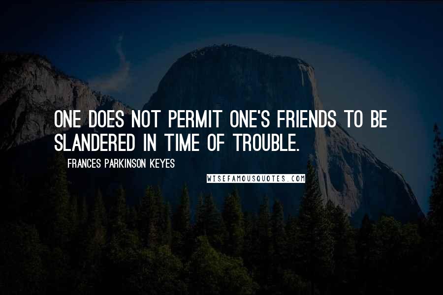 Frances Parkinson Keyes Quotes: One does not permit one's friends to be slandered in time of trouble.