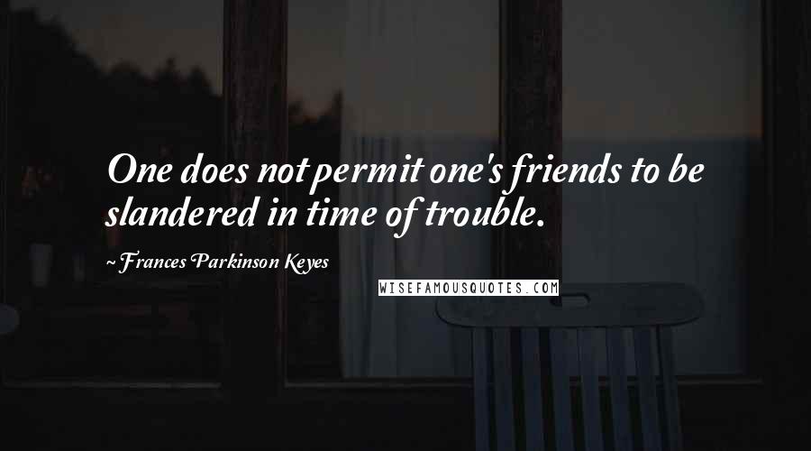 Frances Parkinson Keyes Quotes: One does not permit one's friends to be slandered in time of trouble.