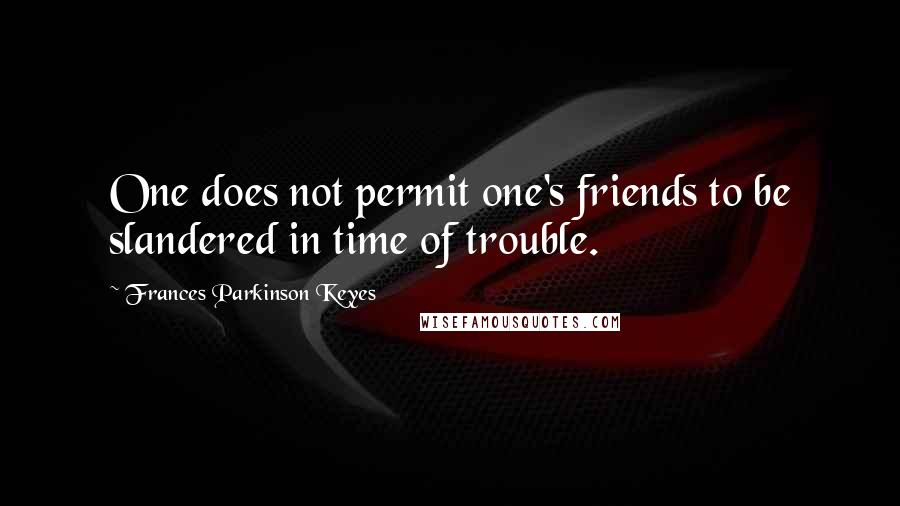 Frances Parkinson Keyes Quotes: One does not permit one's friends to be slandered in time of trouble.