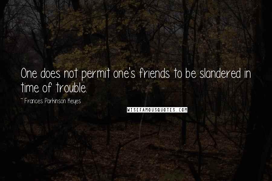 Frances Parkinson Keyes Quotes: One does not permit one's friends to be slandered in time of trouble.