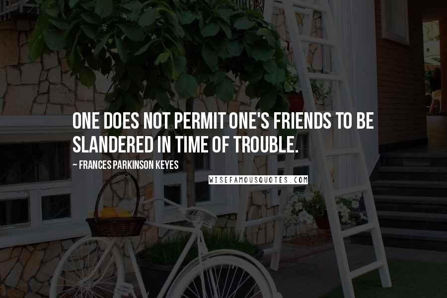 Frances Parkinson Keyes Quotes: One does not permit one's friends to be slandered in time of trouble.
