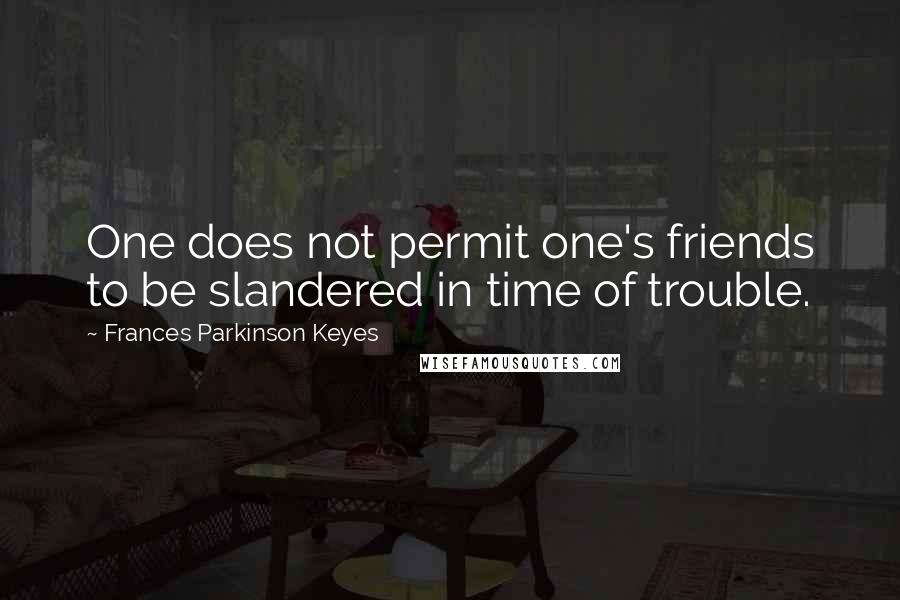 Frances Parkinson Keyes Quotes: One does not permit one's friends to be slandered in time of trouble.