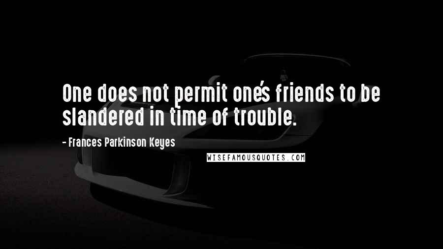 Frances Parkinson Keyes Quotes: One does not permit one's friends to be slandered in time of trouble.