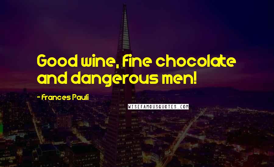 Frances Pauli Quotes: Good wine, fine chocolate and dangerous men!