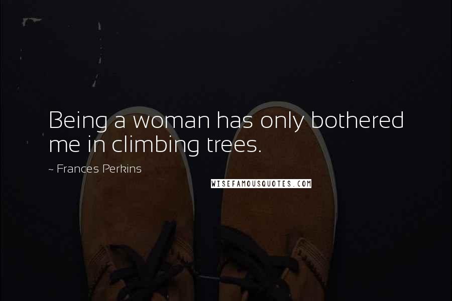 Frances Perkins Quotes: Being a woman has only bothered me in climbing trees.