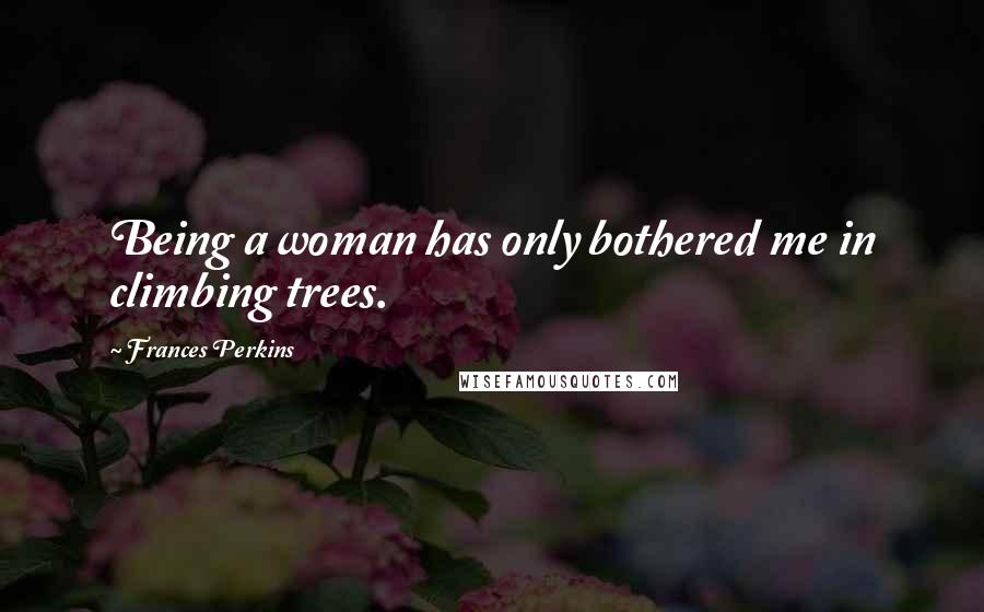 Frances Perkins Quotes: Being a woman has only bothered me in climbing trees.