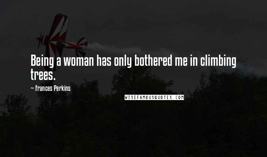 Frances Perkins Quotes: Being a woman has only bothered me in climbing trees.