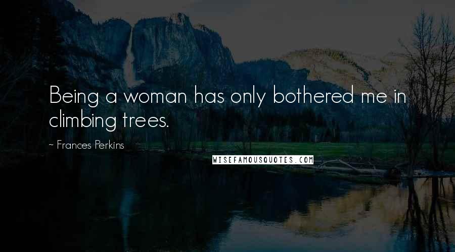 Frances Perkins Quotes: Being a woman has only bothered me in climbing trees.