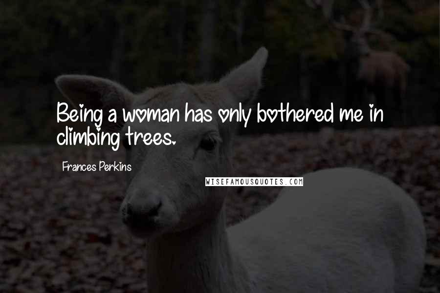 Frances Perkins Quotes: Being a woman has only bothered me in climbing trees.