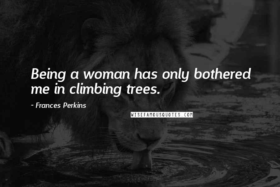 Frances Perkins Quotes: Being a woman has only bothered me in climbing trees.