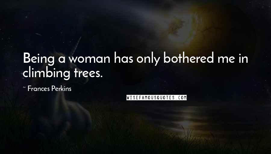 Frances Perkins Quotes: Being a woman has only bothered me in climbing trees.