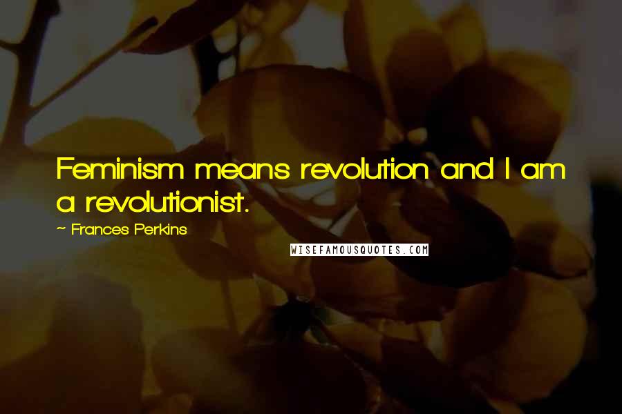 Frances Perkins Quotes: Feminism means revolution and I am a revolutionist.