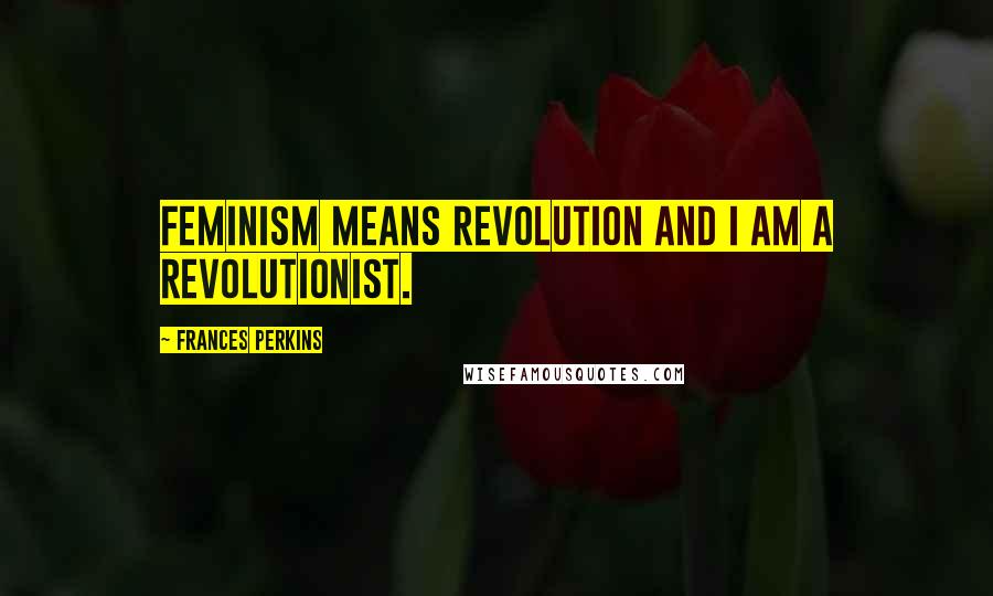 Frances Perkins Quotes: Feminism means revolution and I am a revolutionist.