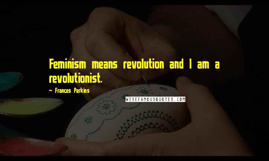 Frances Perkins Quotes: Feminism means revolution and I am a revolutionist.