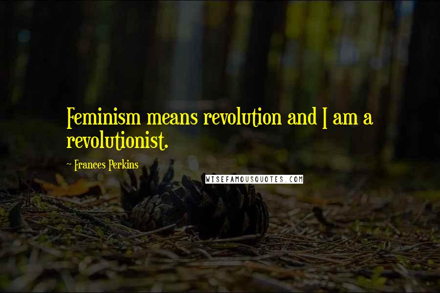 Frances Perkins Quotes: Feminism means revolution and I am a revolutionist.
