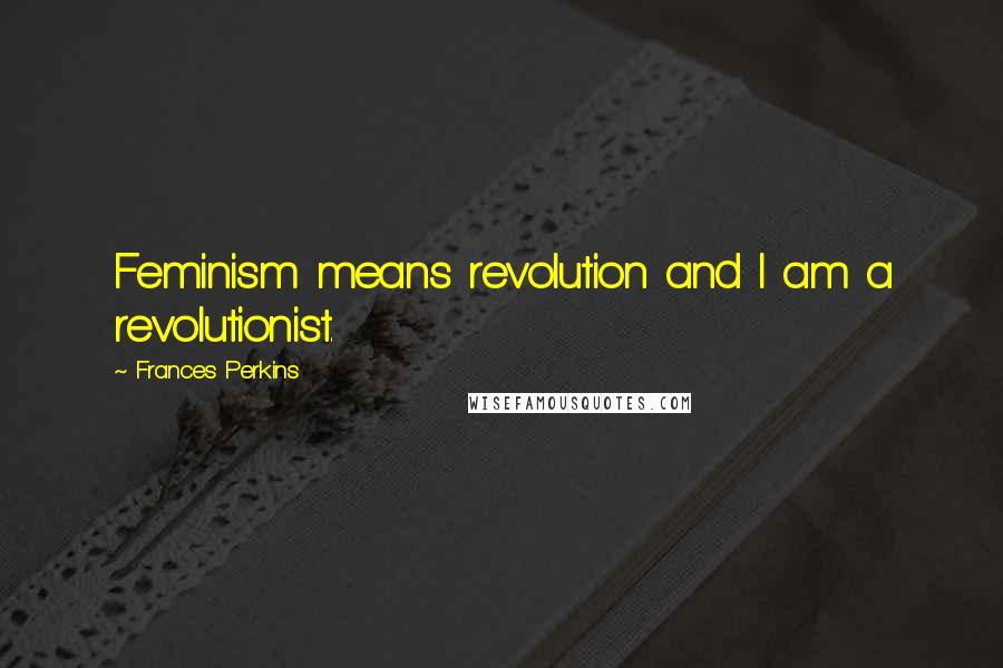 Frances Perkins Quotes: Feminism means revolution and I am a revolutionist.