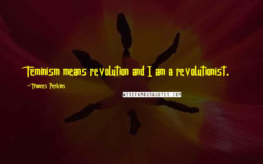 Frances Perkins Quotes: Feminism means revolution and I am a revolutionist.