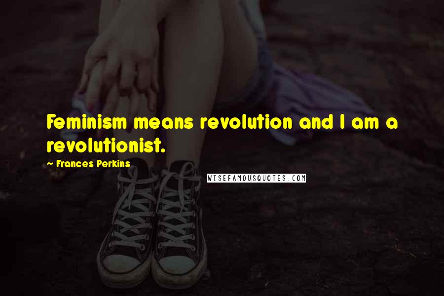 Frances Perkins Quotes: Feminism means revolution and I am a revolutionist.