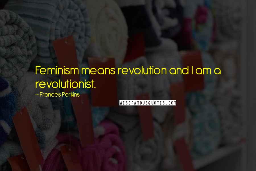 Frances Perkins Quotes: Feminism means revolution and I am a revolutionist.