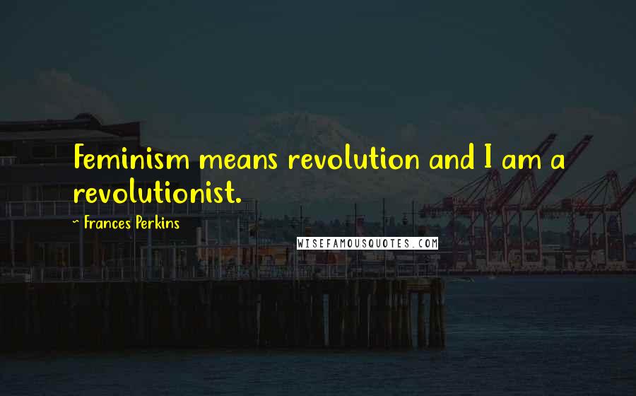 Frances Perkins Quotes: Feminism means revolution and I am a revolutionist.