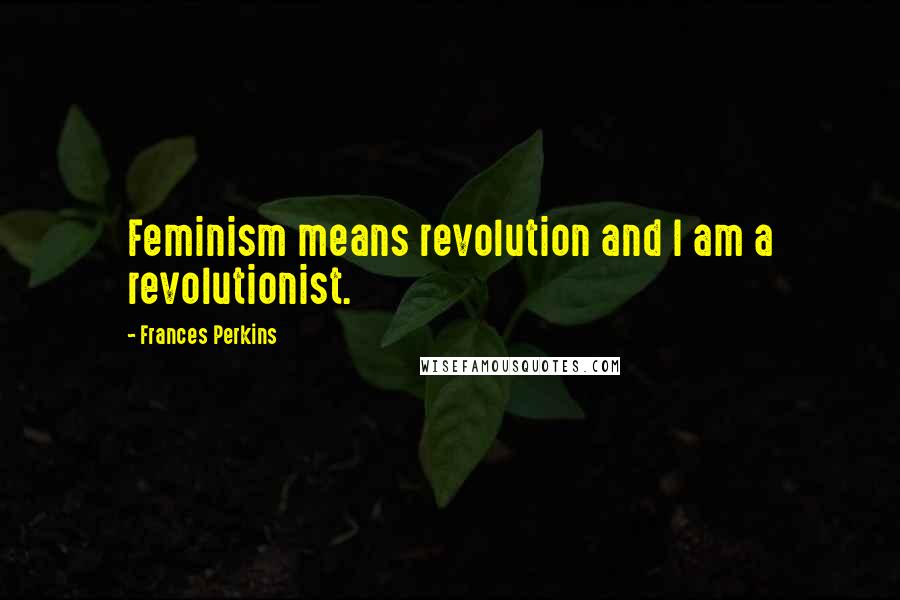 Frances Perkins Quotes: Feminism means revolution and I am a revolutionist.