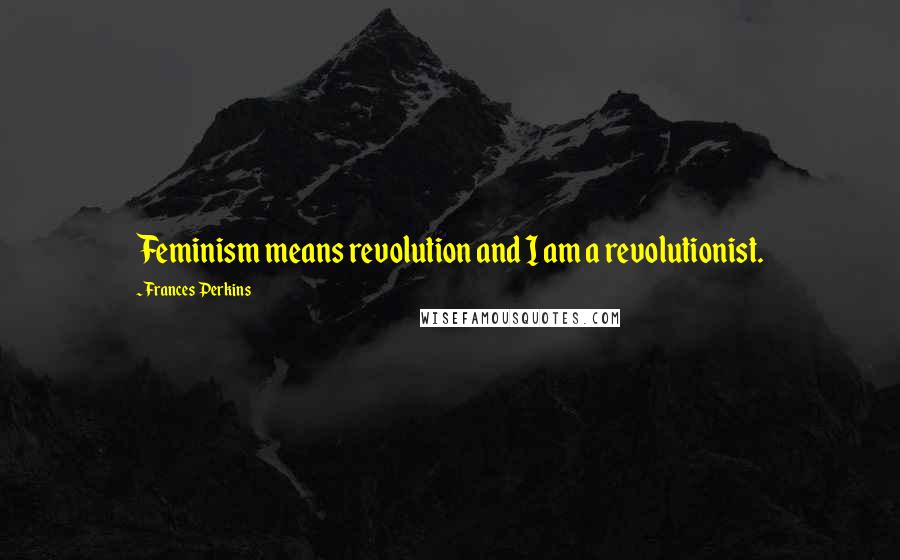 Frances Perkins Quotes: Feminism means revolution and I am a revolutionist.