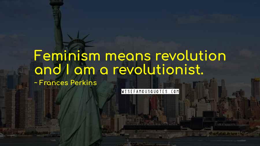 Frances Perkins Quotes: Feminism means revolution and I am a revolutionist.