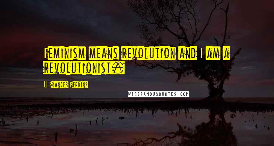 Frances Perkins Quotes: Feminism means revolution and I am a revolutionist.