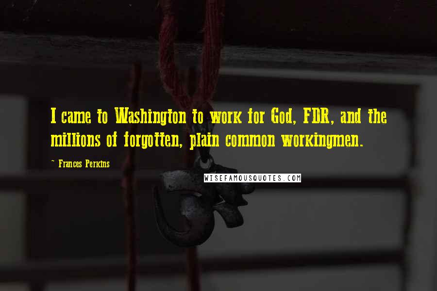 Frances Perkins Quotes: I came to Washington to work for God, FDR, and the millions of forgotten, plain common workingmen.