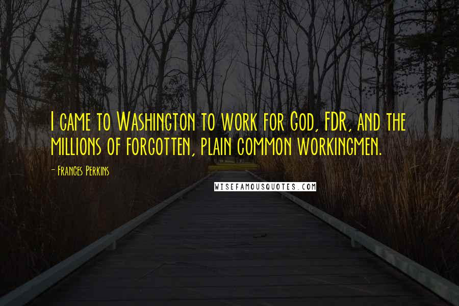 Frances Perkins Quotes: I came to Washington to work for God, FDR, and the millions of forgotten, plain common workingmen.