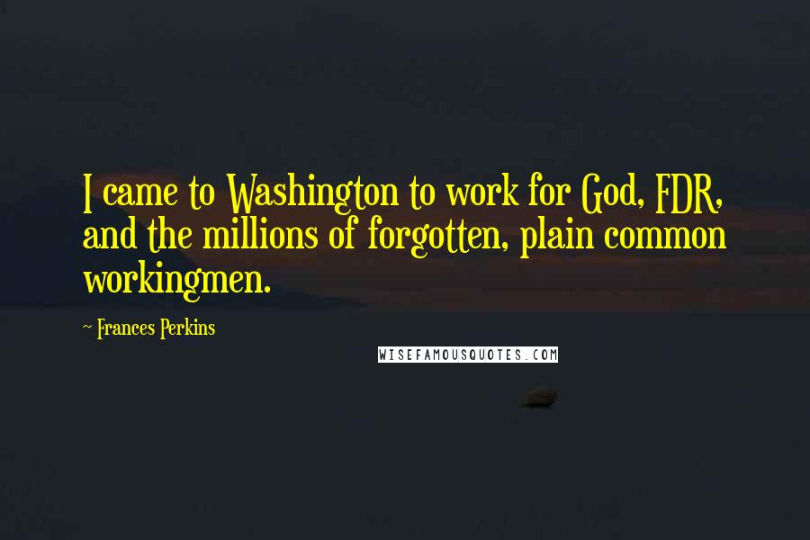 Frances Perkins Quotes: I came to Washington to work for God, FDR, and the millions of forgotten, plain common workingmen.