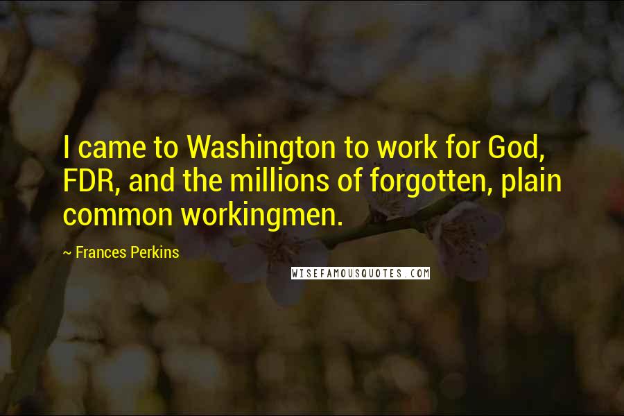 Frances Perkins Quotes: I came to Washington to work for God, FDR, and the millions of forgotten, plain common workingmen.