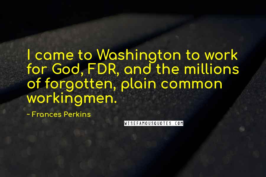Frances Perkins Quotes: I came to Washington to work for God, FDR, and the millions of forgotten, plain common workingmen.