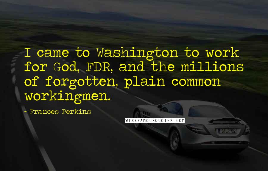 Frances Perkins Quotes: I came to Washington to work for God, FDR, and the millions of forgotten, plain common workingmen.