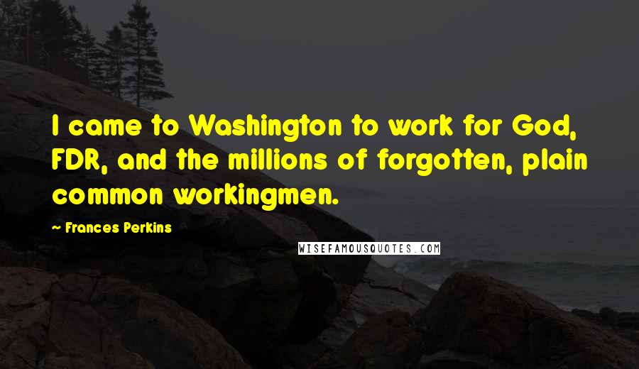 Frances Perkins Quotes: I came to Washington to work for God, FDR, and the millions of forgotten, plain common workingmen.