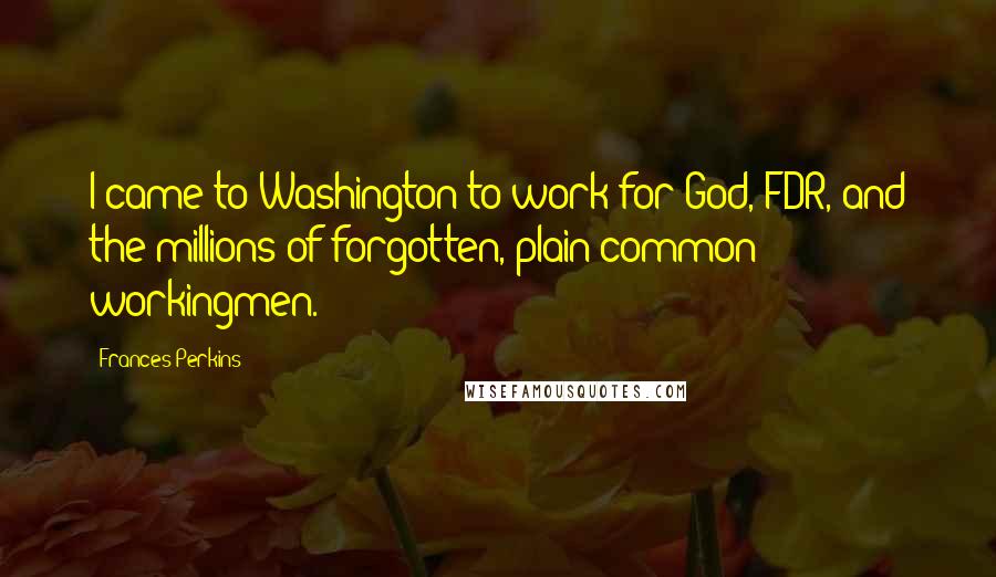 Frances Perkins Quotes: I came to Washington to work for God, FDR, and the millions of forgotten, plain common workingmen.