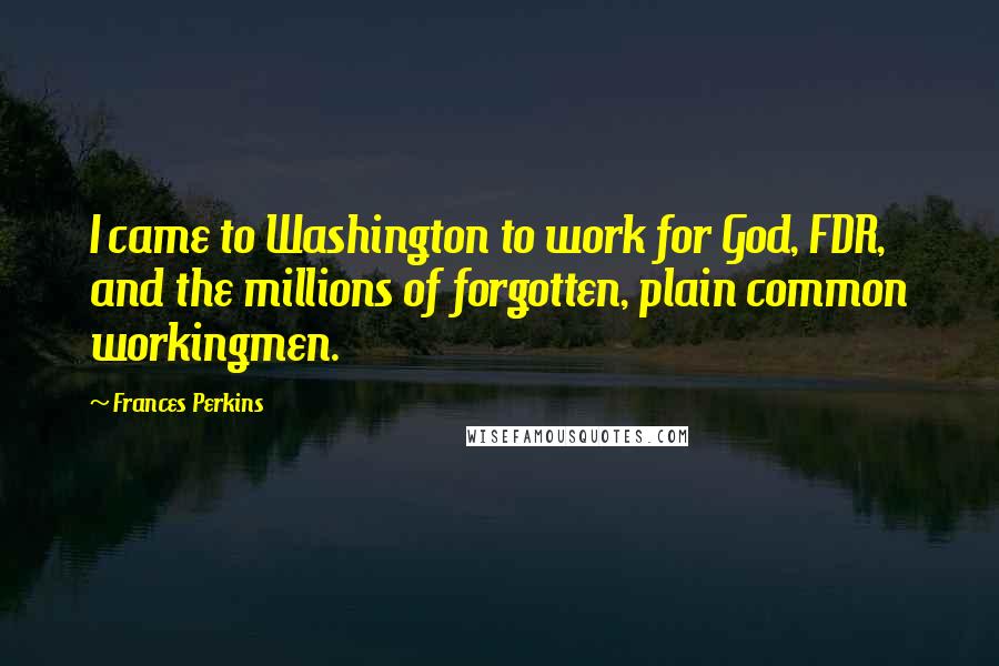 Frances Perkins Quotes: I came to Washington to work for God, FDR, and the millions of forgotten, plain common workingmen.