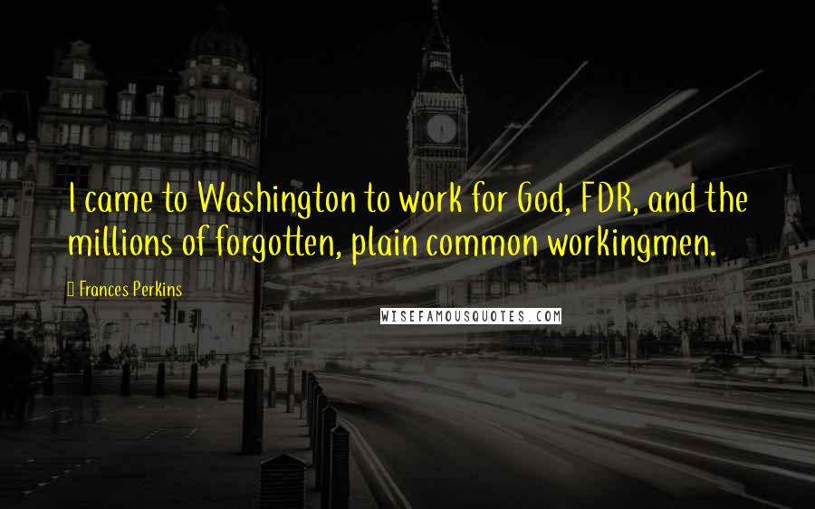 Frances Perkins Quotes: I came to Washington to work for God, FDR, and the millions of forgotten, plain common workingmen.
