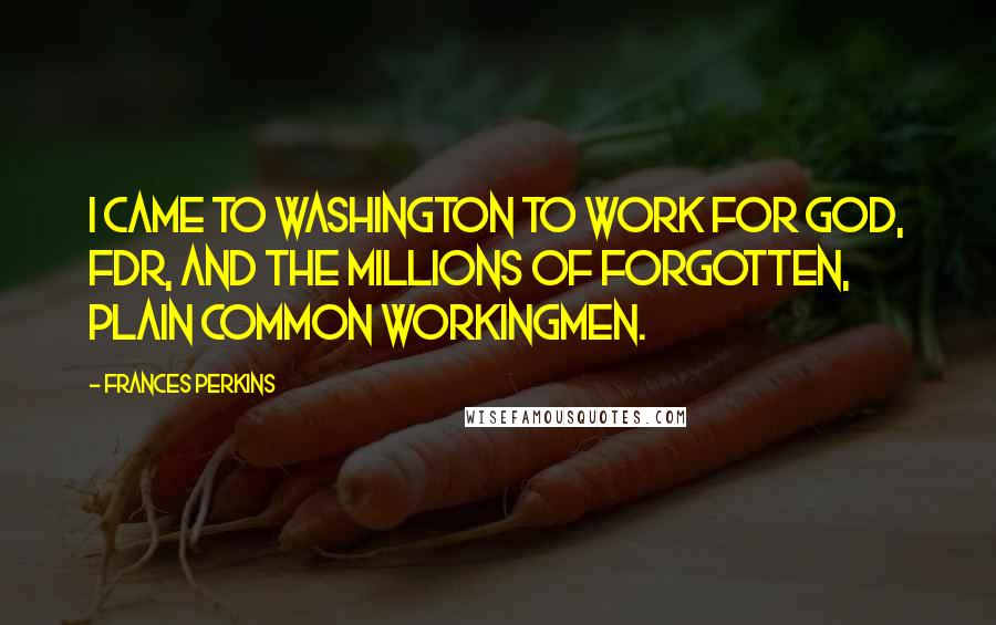 Frances Perkins Quotes: I came to Washington to work for God, FDR, and the millions of forgotten, plain common workingmen.