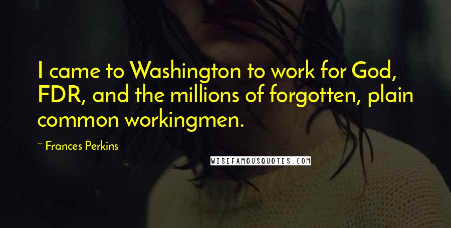 Frances Perkins Quotes: I came to Washington to work for God, FDR, and the millions of forgotten, plain common workingmen.